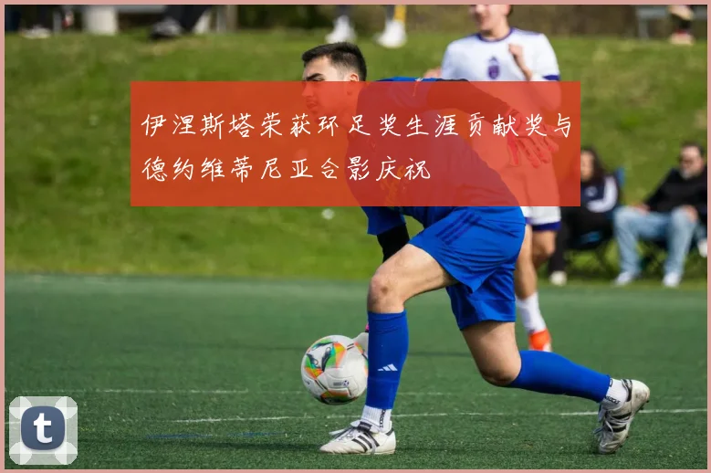 伊涅斯塔荣获环足奖生涯贡献奖与德约维蒂尼亚合影庆祝