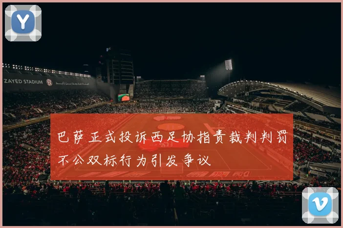 巴萨正式投诉西足协指责裁判判罚不公双标行为引发争议