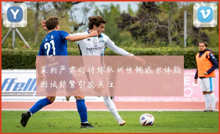 莱利严肃对待球队训练鲍威尔体脂测试频繁引发关注