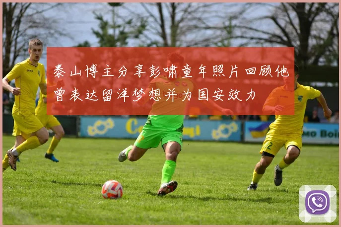 泰山博主分享彭啸童年照片回顾他曾表达留洋梦想并为国安效力