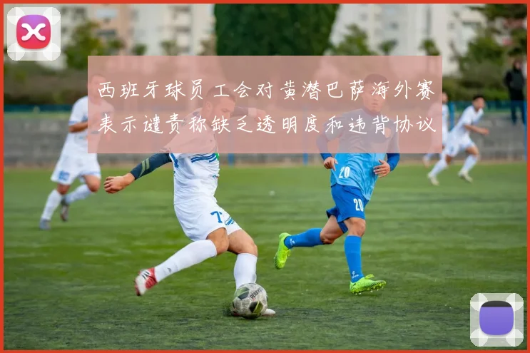 西班牙球员工会对黄潜巴萨海外赛表示谴责称缺乏透明度和违背协议
