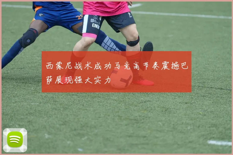 西蒙尼战术成功马竞高节奏震撼巴萨展现强大实力