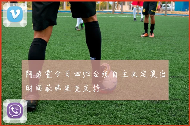 阿劳霍今日回归合练自主决定复出时间获弗里克支持