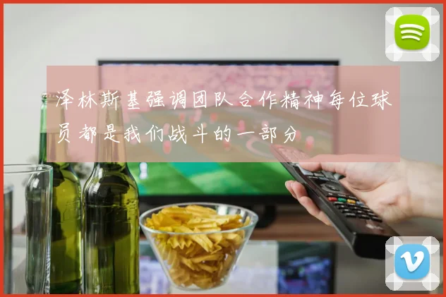 泽林斯基强调团队合作精神每位球员都是我们战斗的一部分