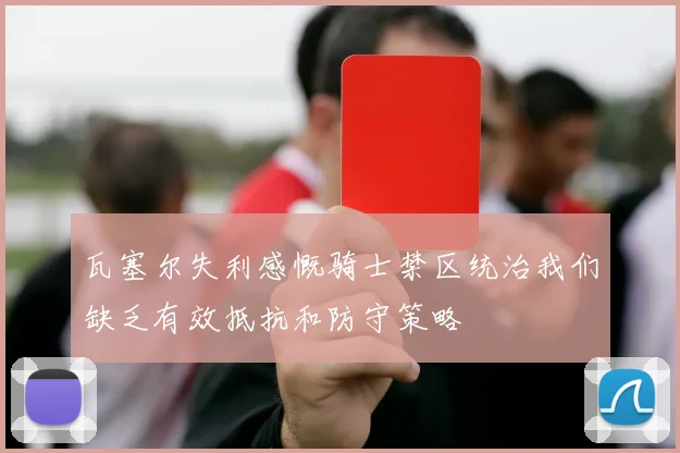 瓦塞尔失利感慨骑士禁区统治我们缺乏有效抵抗和防守策略