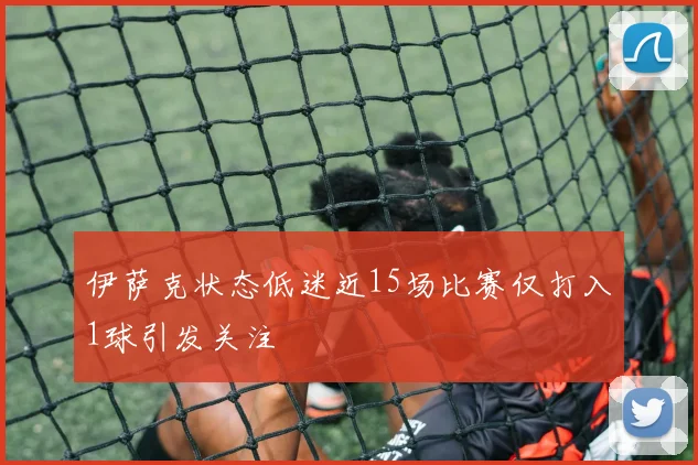 伊萨克状态低迷近15场比赛仅打入1球引发关注