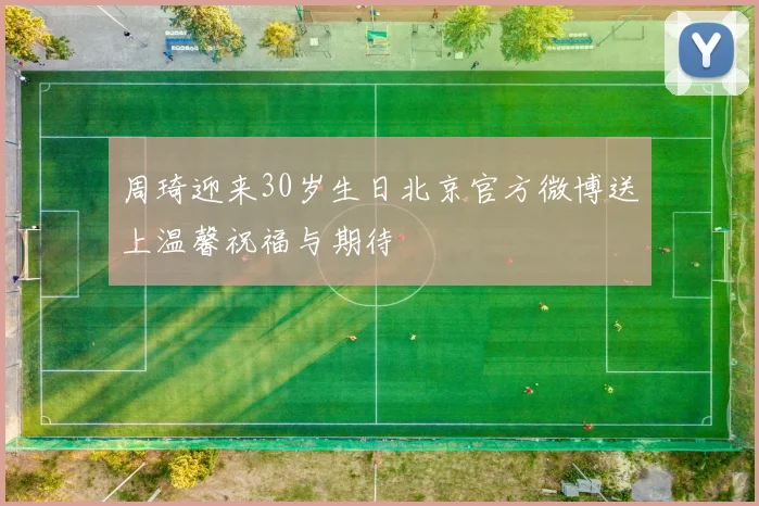 周琦迎来30岁生日北京官方微博送上温馨祝福与期待