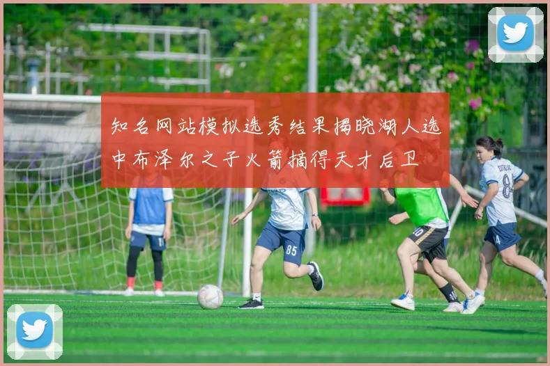 知名网站模拟选秀结果揭晓湖人选中布泽尔之子火箭摘得天才后卫