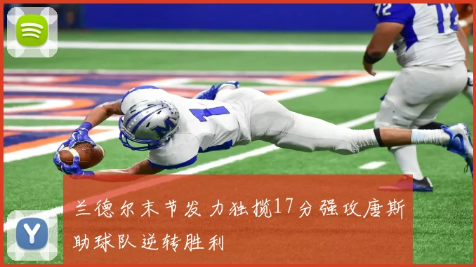 兰德尔末节发力独揽17分强攻唐斯助球队逆转胜利