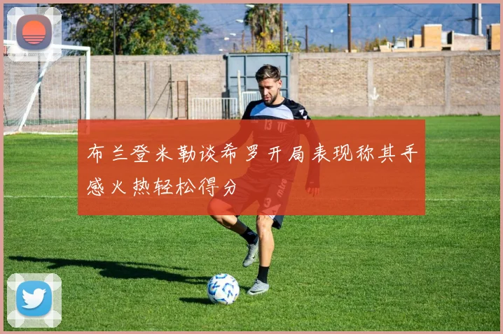布兰登米勒谈希罗开局表现称其手感火热轻松得分