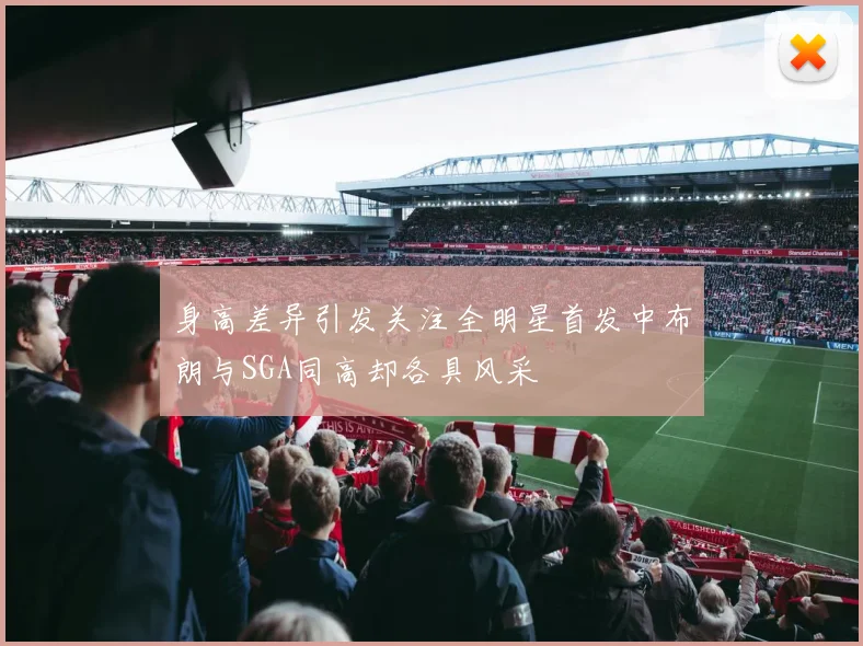 身高差异引发关注全明星首发中布朗与SGA同高却各具风采