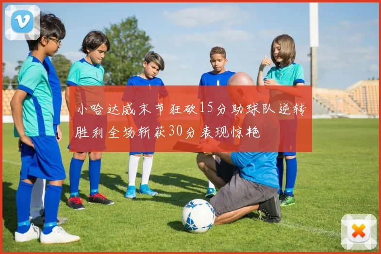 小哈达威末节狂砍15分助球队逆转胜利全场斩获30分表现惊艳
