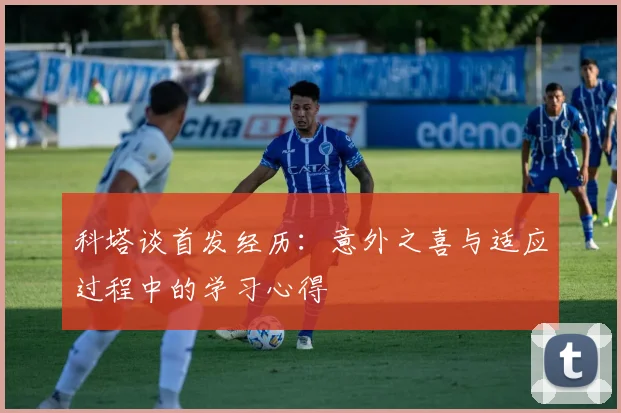 科塔谈首发经历：意外之喜与适应过程中的学习心得