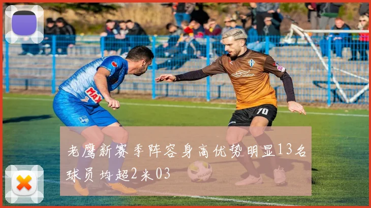 老鹰新赛季阵容身高优势明显13名球员均超2米03