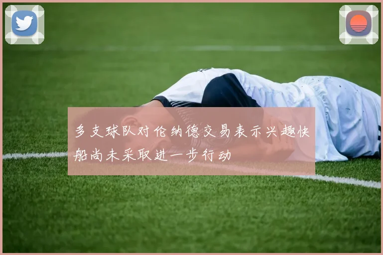 多支球队对伦纳德交易表示兴趣快船尚未采取进一步行动