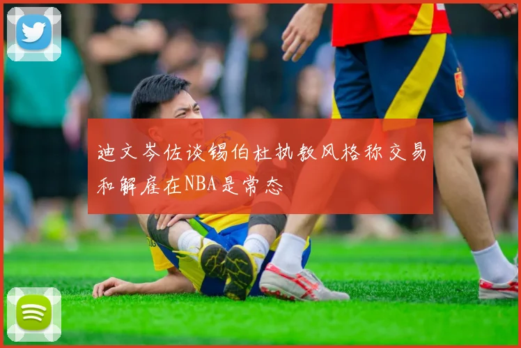 迪文岑佐谈锡伯杜执教风格称交易和解雇在NBA是常态