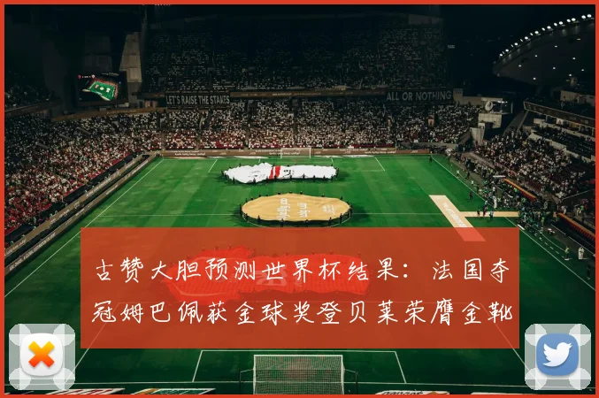 古赞大胆预测世界杯结果：法国夺冠姆巴佩获金球奖登贝莱荣膺金靴奖