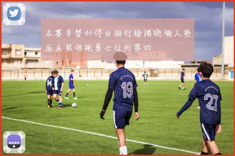 本赛季替补得分排行榜揭晓湖人垫底灰熊领跑勇士位列第四