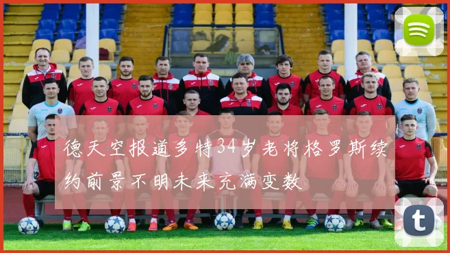 德天空报道多特34岁老将格罗斯续约前景不明未来充满变数