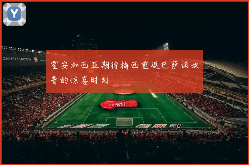 霍安加西亚期待梅西重返巴萨诺坎普的惊喜时刻