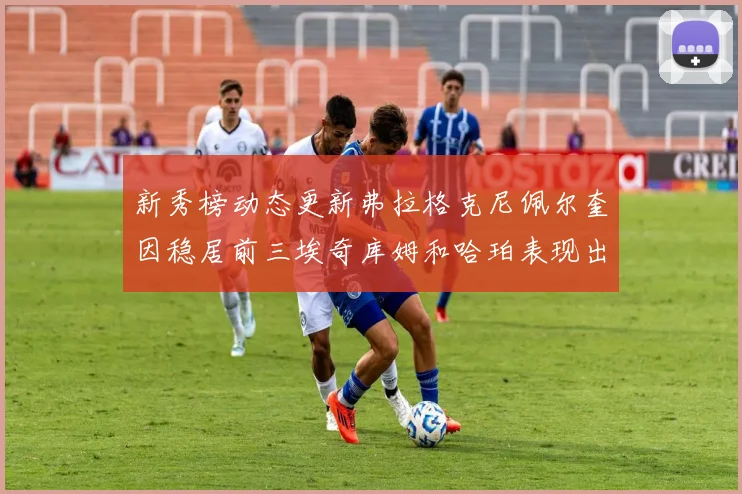 新秀榜动态更新弗拉格克尼佩尔奎因稳居前三埃奇库姆和哈珀表现出色