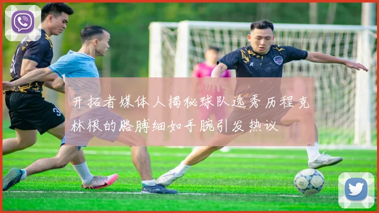 开拓者媒体人揭秘球队选秀历程克林根的胳膊细如手腕引发热议