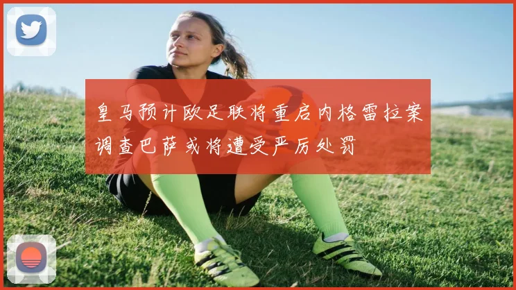 皇马预计欧足联将重启内格雷拉案调查巴萨或将遭受严厉处罚