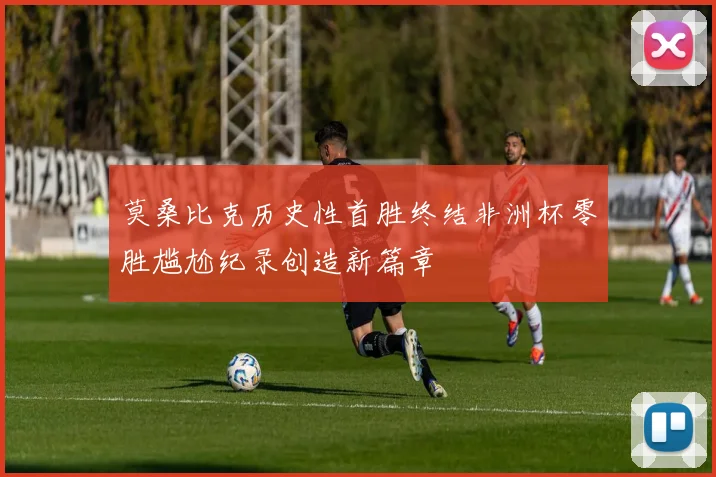 莫桑比克历史性首胜终结非洲杯零胜尴尬纪录创造新篇章