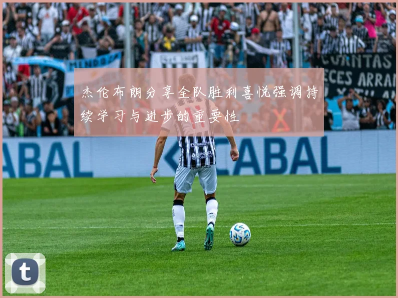 杰伦布朗分享全队胜利喜悦强调持续学习与进步的重要性