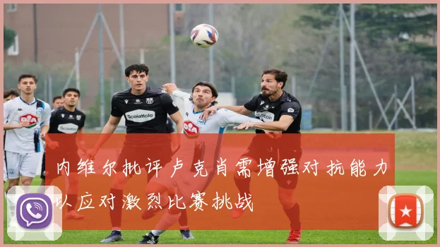 内维尔批评卢克肖需增强对抗能力以应对激烈比赛挑战