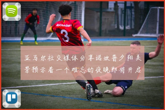 亚马尔社交媒体分享诺坎普夕阳美景预示着一个难忘的夜晚即将开启