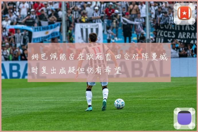 姆巴佩能否在欧冠首回合对阵曼城时复出成疑但仍有希望
