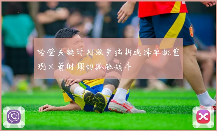 哈登关键时刻放弃挡拆选择单挑重现火箭时期的孤独战斗