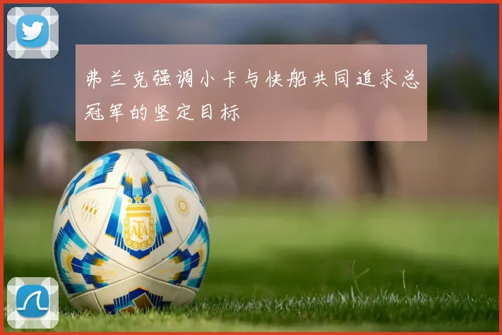 弗兰克强调小卡与快船共同追求总冠军的坚定目标