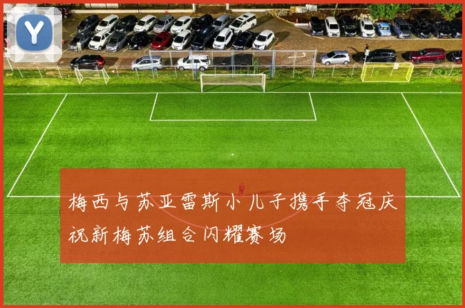 梅西与苏亚雷斯小儿子携手夺冠庆祝新梅苏组合闪耀赛场