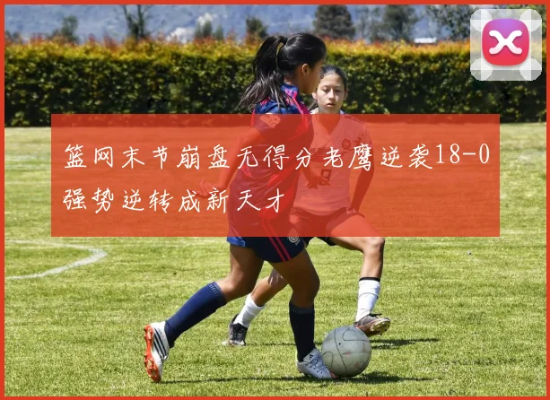 篮网末节崩盘无得分老鹰逆袭18-0强势逆转成新天才