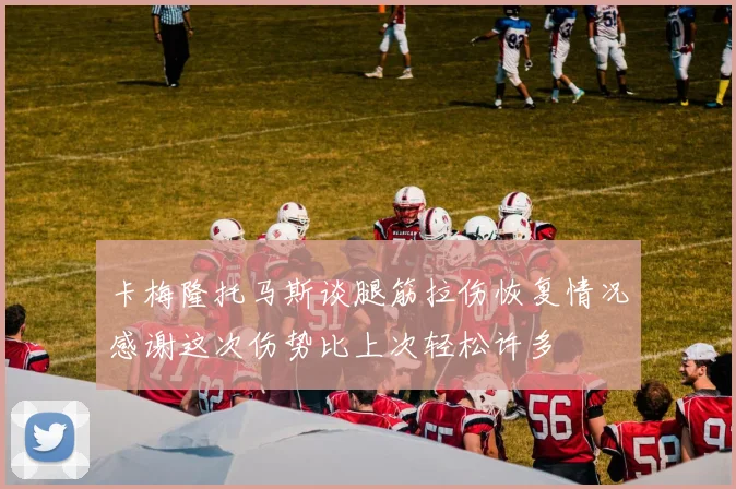 卡梅隆托马斯谈腿筋拉伤恢复情况感谢这次伤势比上次轻松许多