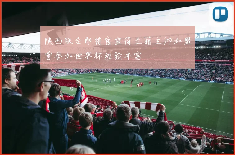 陕西联合即将官宣荷兰籍主帅加盟曾参加世界杯经验丰富