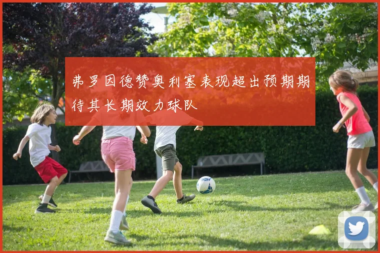 弗罗因德赞奥利塞表现超出预期期待其长期效力球队