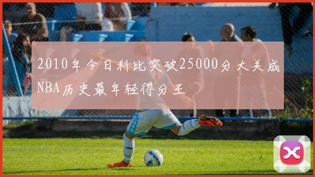 2010年今日科比突破25000分大关成NBA历史最年轻得分王