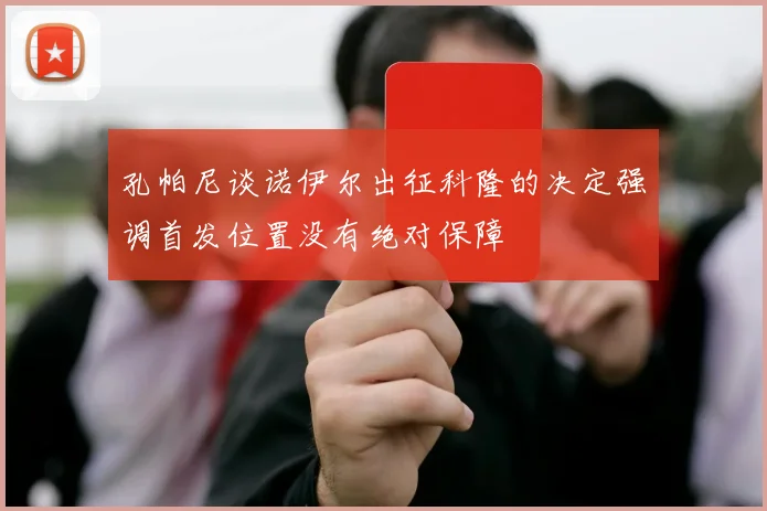 孔帕尼谈诺伊尔出征科隆的决定强调首发位置没有绝对保障