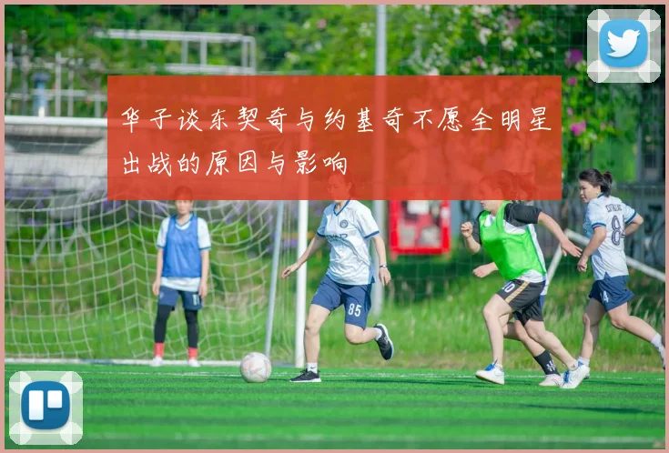 华子谈东契奇与约基奇不愿全明星出战的原因与影响