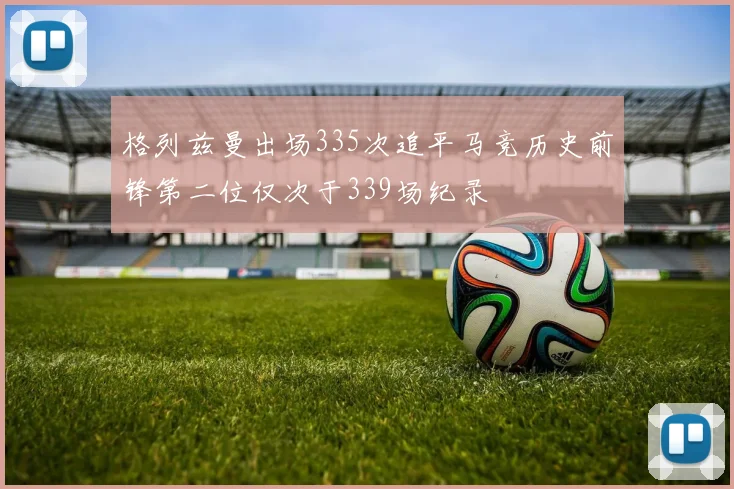 格列兹曼出场335次追平马竞历史前锋第二位仅次于339场纪录
