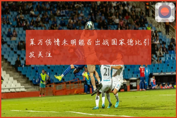 莱万伤情未明能否出战国家德比引发关注