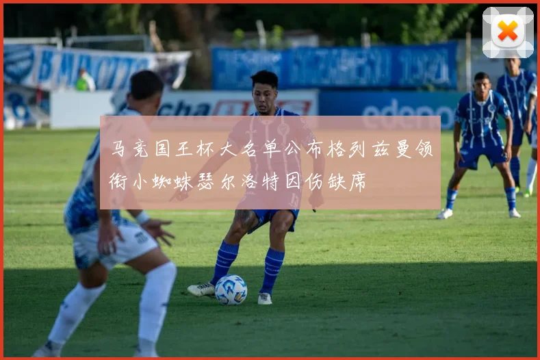 马竞国王杯大名单公布格列兹曼领衔小蜘蛛瑟尔洛特因伤缺席