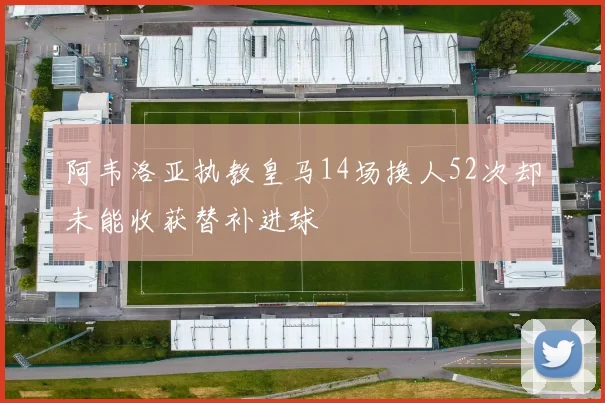 阿韦洛亚执教皇马14场换人52次却未能收获替补进球