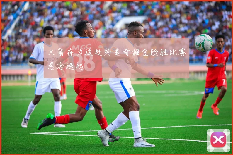 火箭奋力追赶约基奇掘金险胜比赛悬念迭起