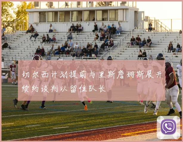 切尔西计划提前与里斯詹姆斯展开续约谈判以留住队长