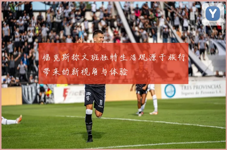 福克斯称文班独特生活观源于旅行带来的新视角与体验